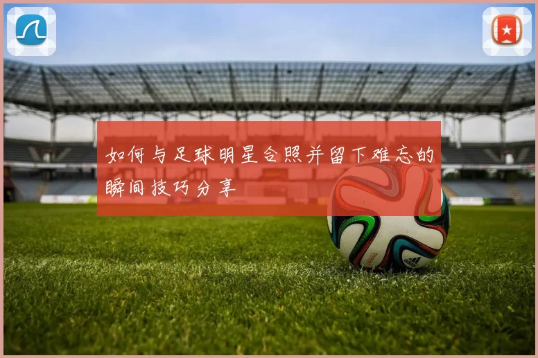 如何与足球明星合照并留下难忘的瞬间技巧分享