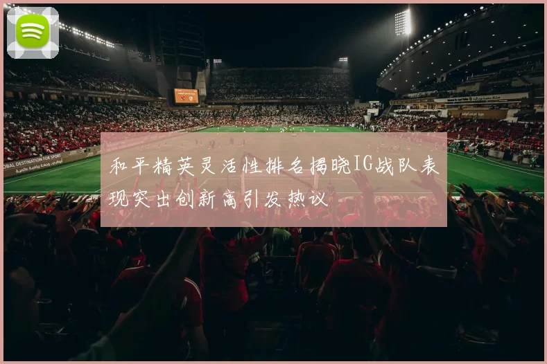 和平精英灵活性排名揭晓IG战队表现突出创新高引发热议