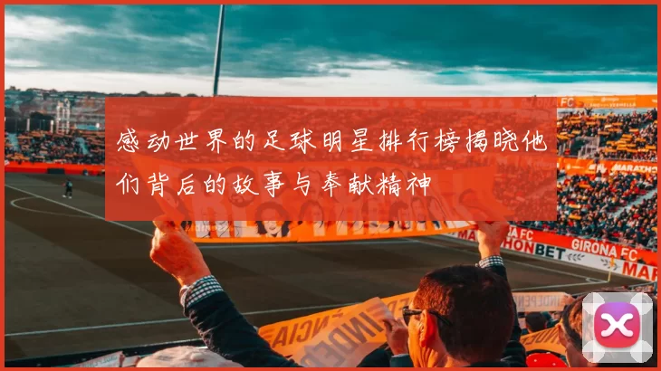感动世界的足球明星排行榜揭晓他们背后的故事与奉献精神
