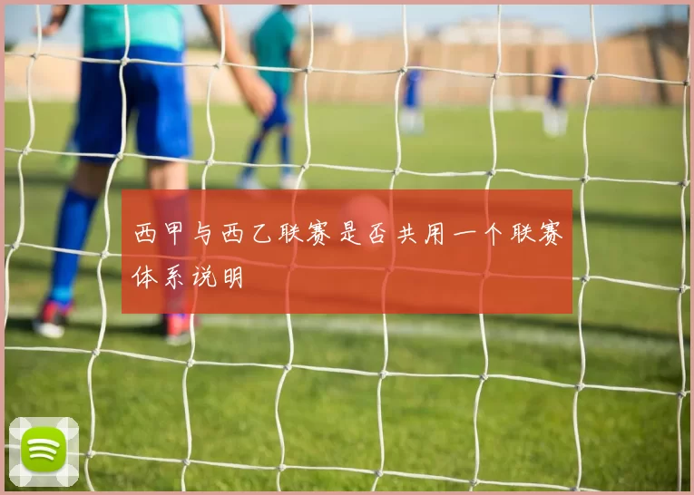西甲与西乙联赛是否共用一个联赛体系说明