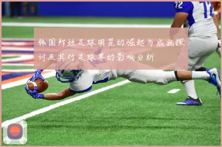韩国郑姓足球明星的崛起与成就探讨及其对足球界的影响分析