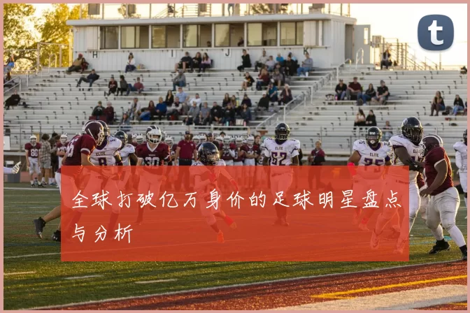 全球打破亿万身价的足球明星盘点与分析
