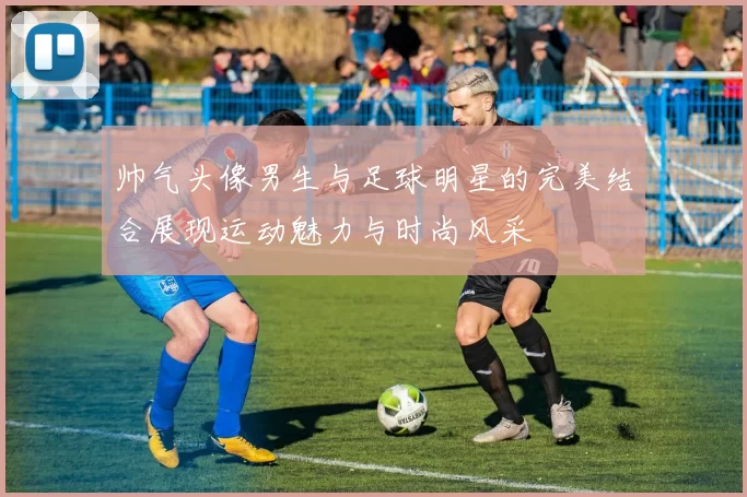 帅气头像男生与足球明星的完美结合展现运动魅力与时尚风采