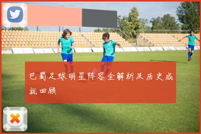 巴蜀足球明星阵容全解析及历史成就回顾