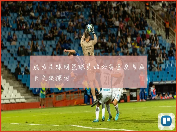成为足球明星球员的必备素质与成长之路探讨