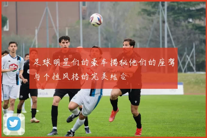 足球明星们的豪车揭秘他们的座驾与个性风格的完美结合