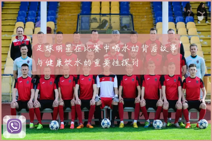 足球明星在比赛中喝水的背后故事与健康饮水的重要性探讨