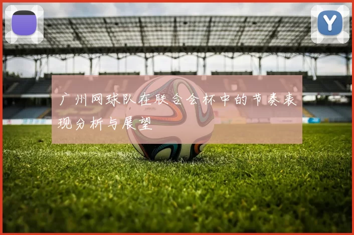 广州网球队在联合会杯中的节奏表现分析与展望