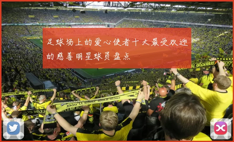 足球场上的爱心使者十大最受欢迎的慈善明星球员盘点