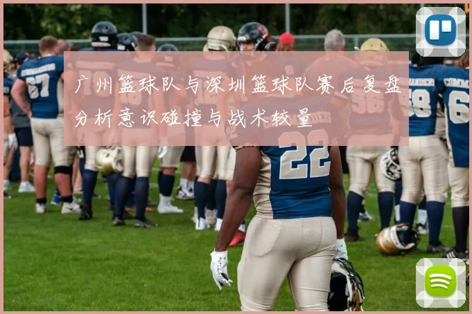 广州篮球队与深圳篮球队赛后复盘分析意识碰撞与战术较量
