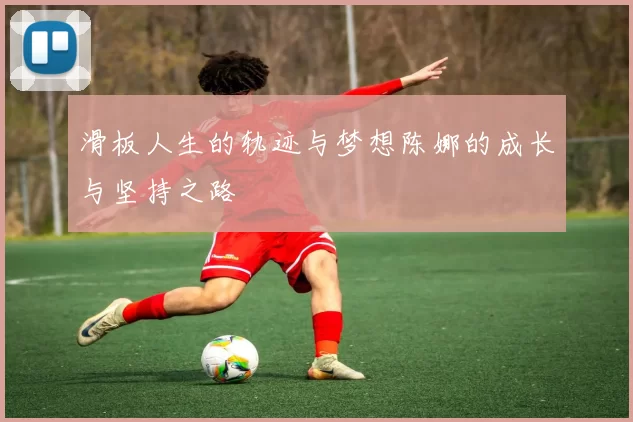 滑板人生的轨迹与梦想陈娜的成长与坚持之路