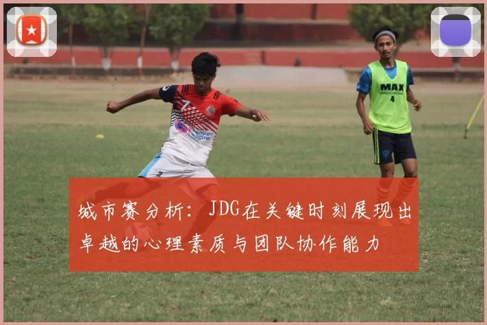 城市赛分析：JDG在关键时刻展现出卓越的心理素质与团队协作能力