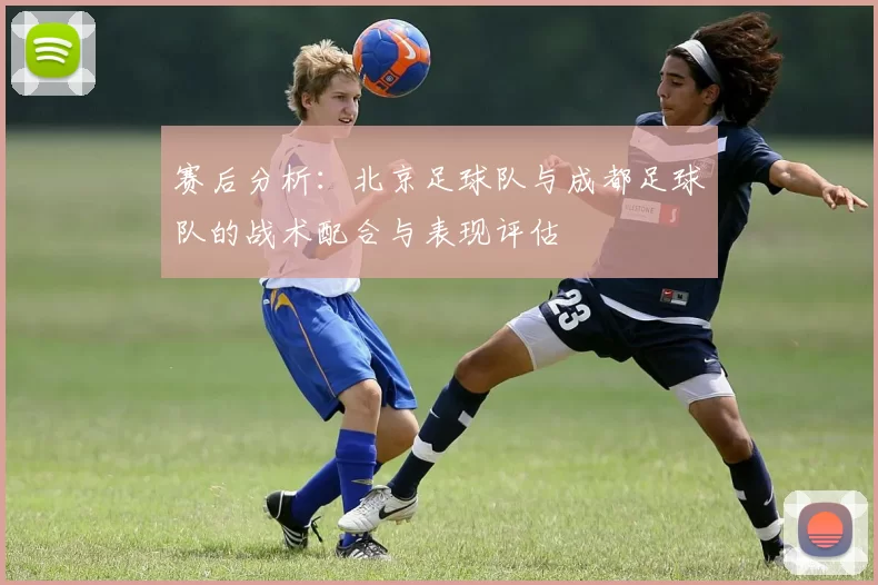 赛后分析：北京足球队与成都足球队的战术配合与表现评估