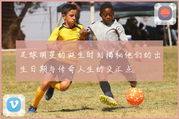 足球明星的诞生时刻揭秘他们的出生日期与传奇人生的交汇点