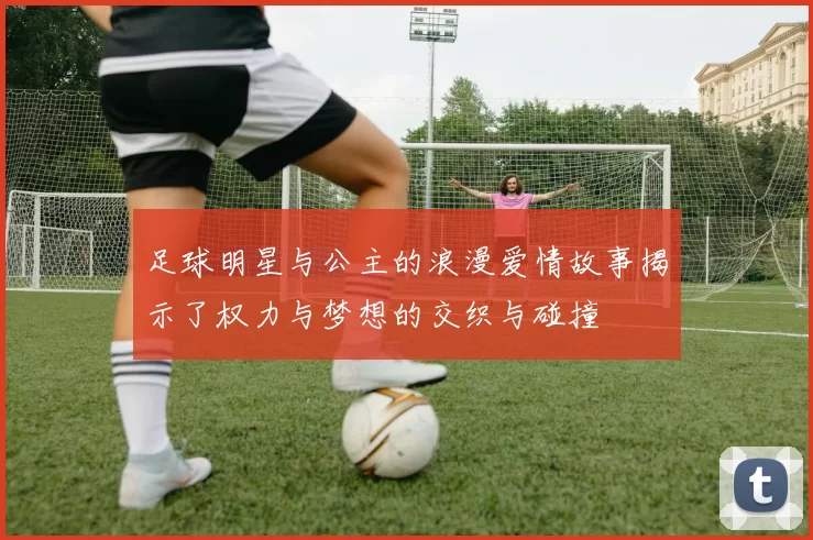 足球明星与公主的浪漫爱情故事揭示了权力与梦想的交织与碰撞
