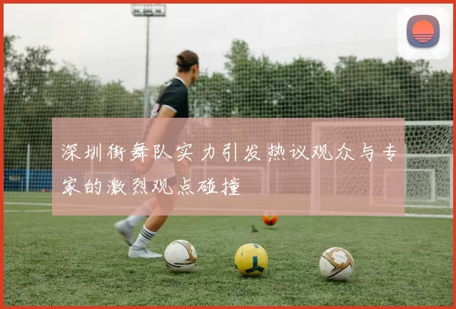 深圳街舞队实力引发热议观众与专家的激烈观点碰撞