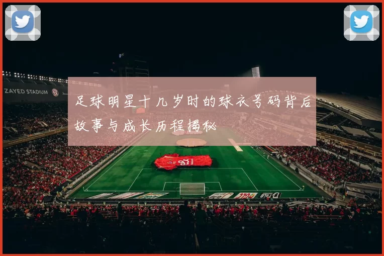 足球明星十几岁时的球衣号码背后故事与成长历程揭秘