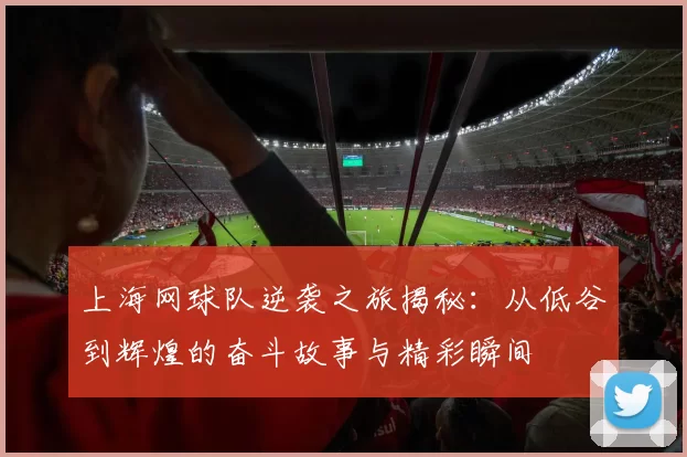 上海网球队逆袭之旅揭秘：从低谷到辉煌的奋斗故事与精彩瞬间