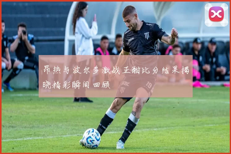昂热与波尔多激战正酣比分结果揭晓精彩瞬间回顾