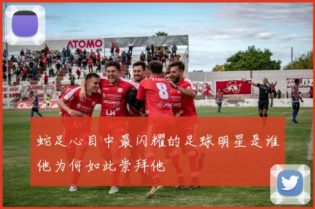 蛇足心目中最闪耀的足球明星是谁他为何如此崇拜他