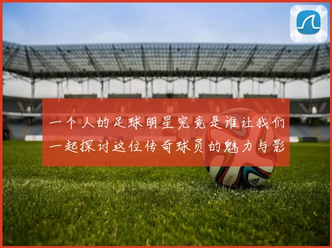 一个人的足球明星究竟是谁让我们一起探讨这位传奇球员的魅力与影响力
