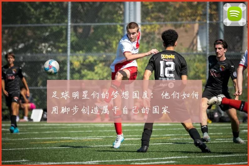 足球明星们的梦想国度：他们如何用脚步创造属于自己的国家