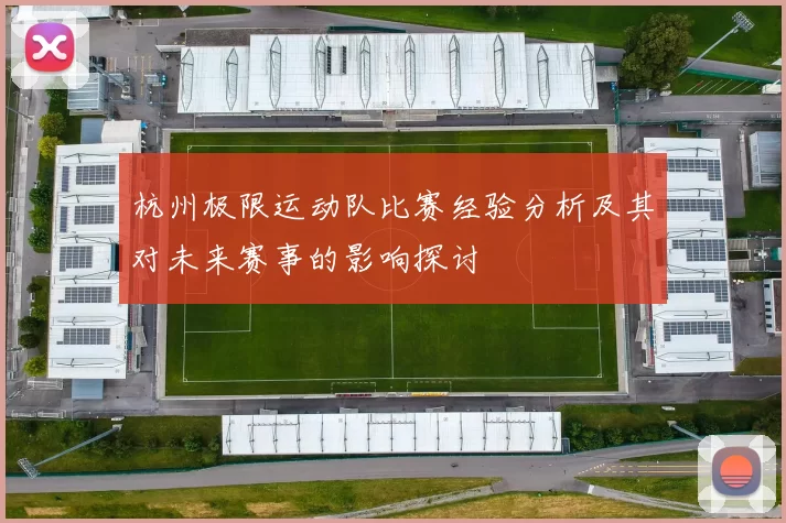 杭州极限运动队比赛经验分析及其对未来赛事的影响探讨
