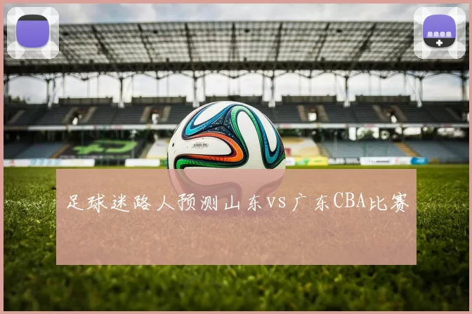 足球迷路人预测山东vs广东CBA比赛