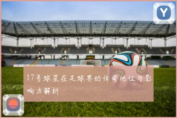 17号球星在足球界的传奇地位与影响力解析