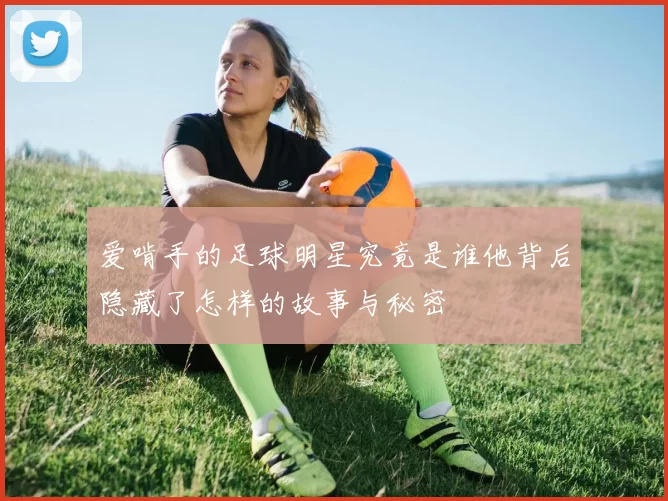 爱啃手的足球明星究竟是谁他背后隐藏了怎样的故事与秘密