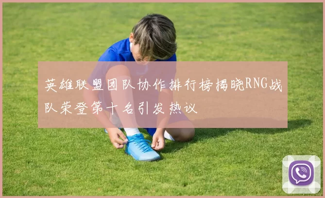 英雄联盟团队协作排行榜揭晓RNG战队荣登第十名引发热议