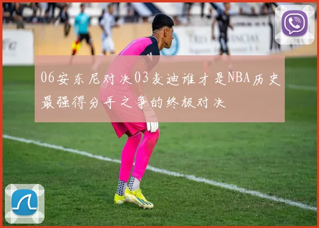 06安东尼对决03麦迪谁才是NBA历史最强得分手之争的终极对决