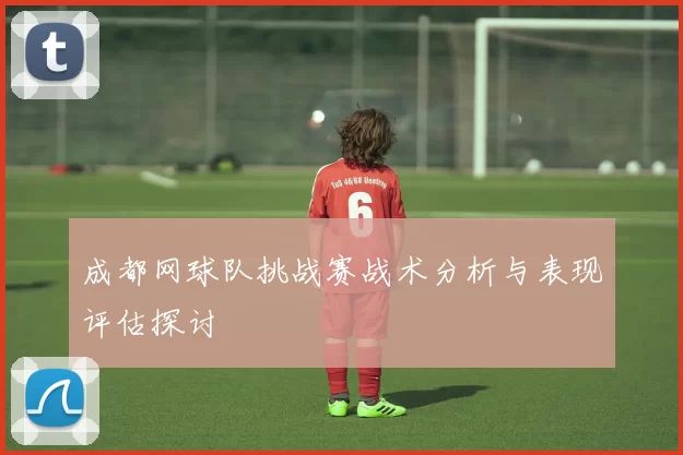 成都网球队挑战赛战术分析与表现评估探讨