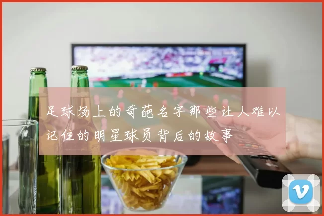 足球场上的奇葩名字那些让人难以记住的明星球员背后的故事