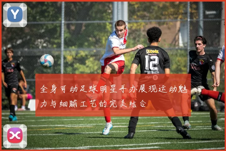 全身可动足球明星手办展现运动魅力与细腻工艺的完美结合