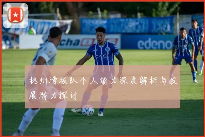 杭州滑板队个人能力深度解析与发展潜力探讨