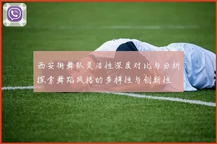 西安街舞队灵活性深度对比与分析探索舞蹈风格的多样性与创新性