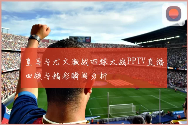 皇马与尤文激战四球大战PPTV直播回顾与精彩瞬间分析