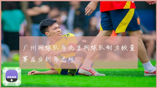 广州网球队与北京网球队耐力较量赛后分析与总结