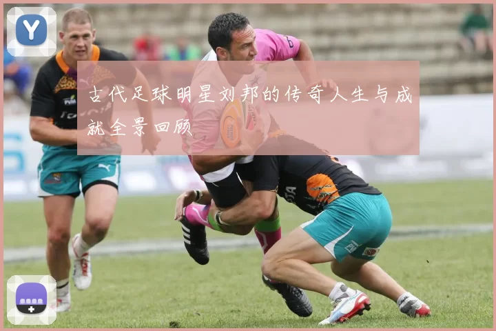 古代足球明星刘邦的传奇人生与成就全景回顾