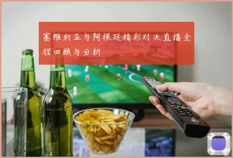 塞维利亚与阿根廷精彩对决直播全程回顾与分析