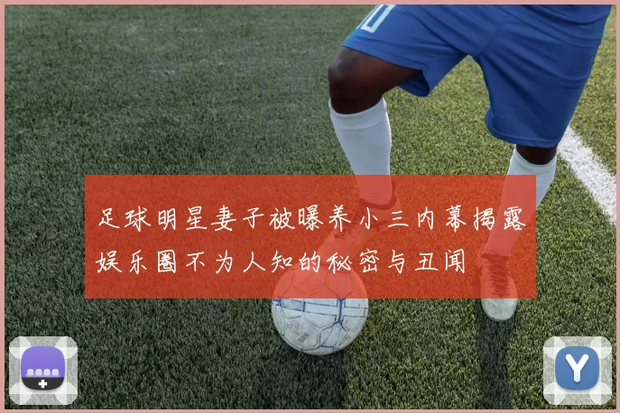 足球明星妻子被曝养小三内幕揭露娱乐圈不为人知的秘密与丑闻