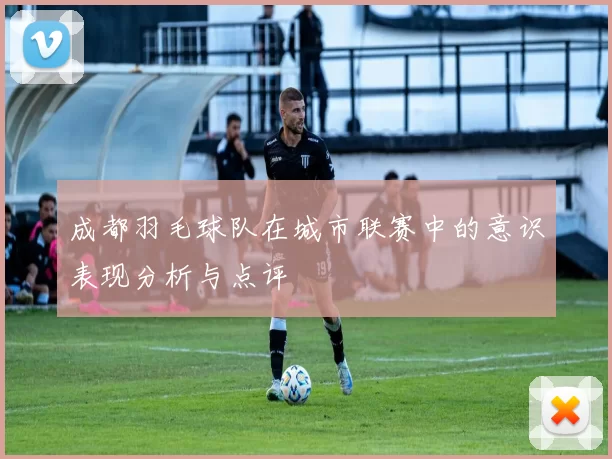 成都羽毛球队在城市联赛中的意识表现分析与点评