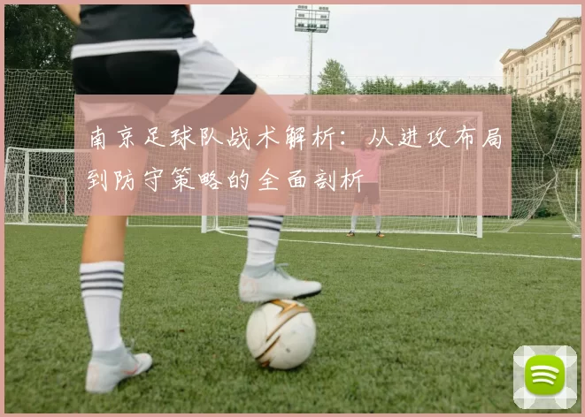 南京足球队战术解析：从进攻布局到防守策略的全面剖析