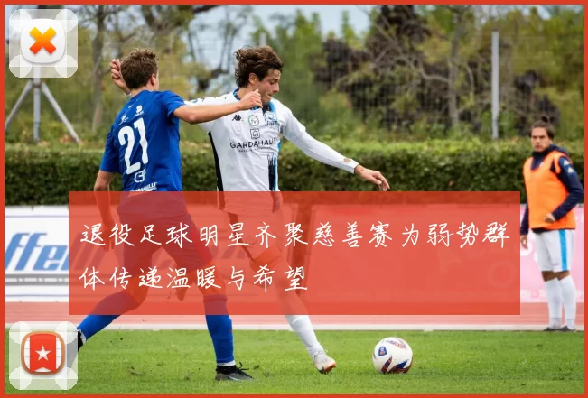 退役足球明星齐聚慈善赛为弱势群体传递温暖与希望