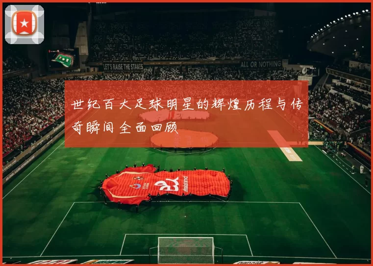 世纪百大足球明星的辉煌历程与传奇瞬间全面回顾